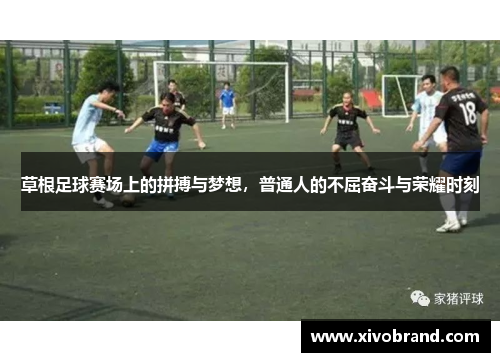 草根足球赛场上的拼搏与梦想，普通人的不屈奋斗与荣耀时刻
