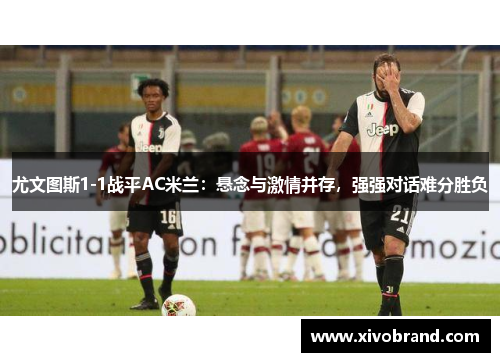 尤文图斯1-1战平AC米兰：悬念与激情并存，强强对话难分胜负