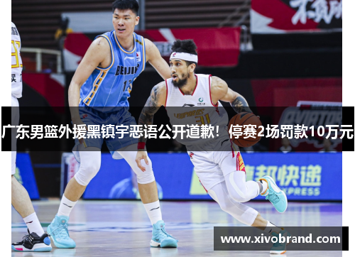 广东男篮外援黑镇宇恶语公开道歉！停赛2场罚款10万元