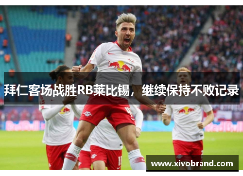 拜仁客场战胜RB莱比锡，继续保持不败记录