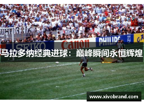 马拉多纳经典进球：巅峰瞬间永恒辉煌