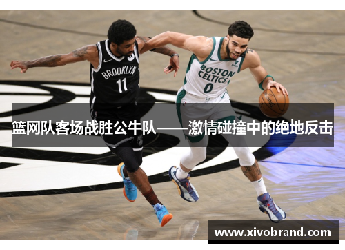 篮网队客场战胜公牛队——激情碰撞中的绝地反击