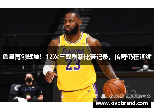 詹皇再创辉煌！12次三双刷新比赛记录，传奇仍在延续
