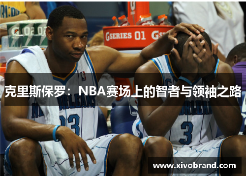 克里斯保罗：NBA赛场上的智者与领袖之路