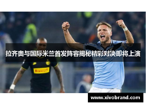 拉齐奥与国际米兰首发阵容揭秘精彩对决即将上演