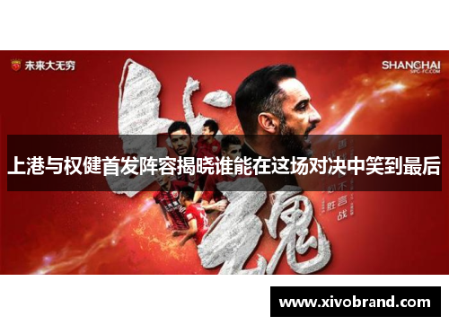 上港与权健首发阵容揭晓谁能在这场对决中笑到最后