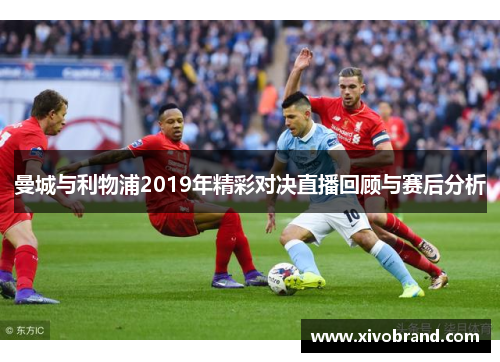 曼城与利物浦2019年精彩对决直播回顾与赛后分析