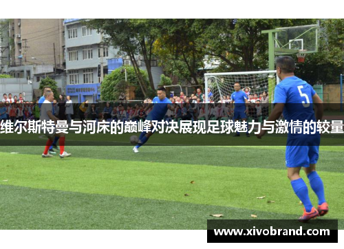 维尔斯特曼与河床的巅峰对决展现足球魅力与激情的较量