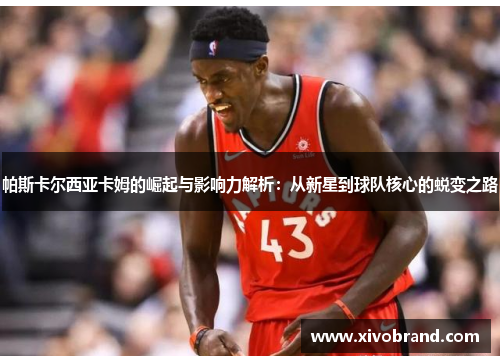 帕斯卡尔西亚卡姆的崛起与影响力解析：从新星到球队核心的蜕变之路