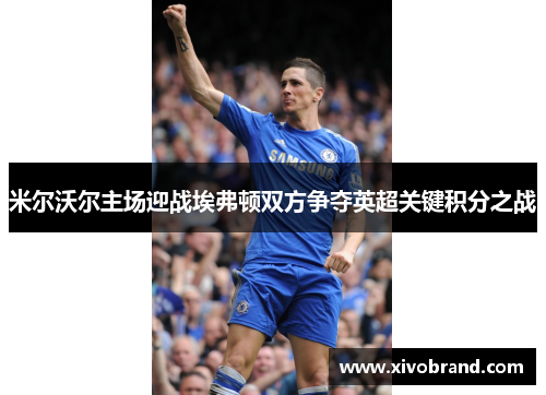 米尔沃尔主场迎战埃弗顿双方争夺英超关键积分之战