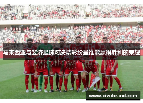 马来西亚与斐济足球对决精彩纷呈谁能赢得胜利的荣耀