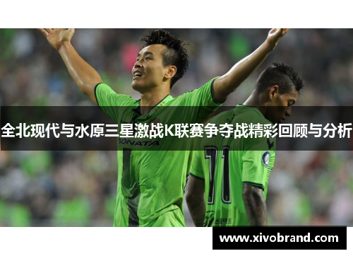 全北现代与水原三星激战K联赛争夺战精彩回顾与分析
