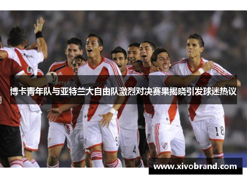 博卡青年队与亚特兰大自由队激烈对决赛果揭晓引发球迷热议